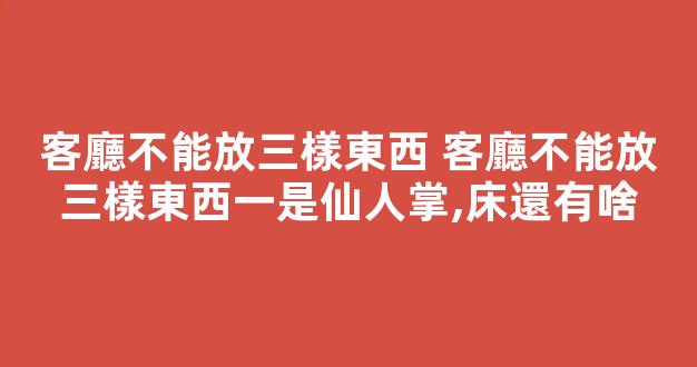 客廳不能放三樣東西 客廳不能放三樣東西一是仙人掌,床還有啥